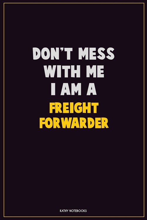 Dont Mess With Me, I Am A Freight forwarder: Career Motivational Quotes 6x9 120 Pages Blank Lined Notebook Journal (Paperback)