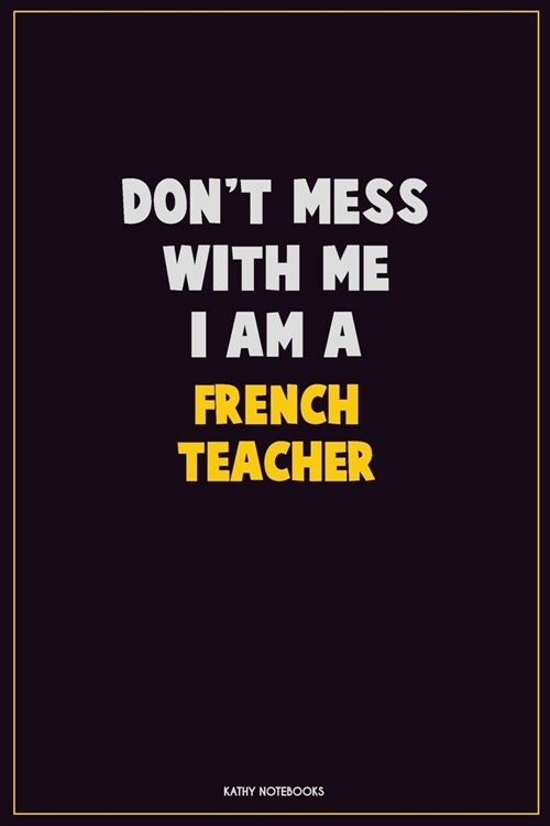 Dont Mess With Me, I Am A French Teacher: Career Motivational Quotes 6x9 120 Pages Blank Lined Notebook Journal (Paperback)