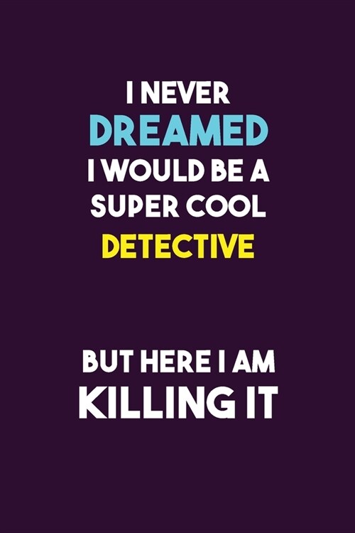 I Never Dreamed I would Be A Super Cool Detective But Here I Am Killing It: 6X9 120 pages Career Notebook Unlined Writing Journal (Paperback)
