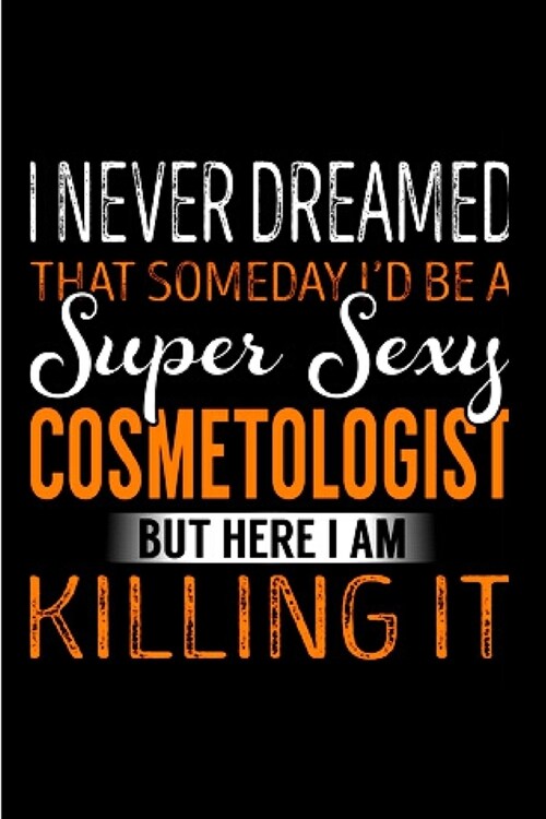 I never dreamed that someday Id be a super sexy cosmetologist but here I am killing it: Cosmetologist Notebook journal Diary Cute funny humorous blan (Paperback)