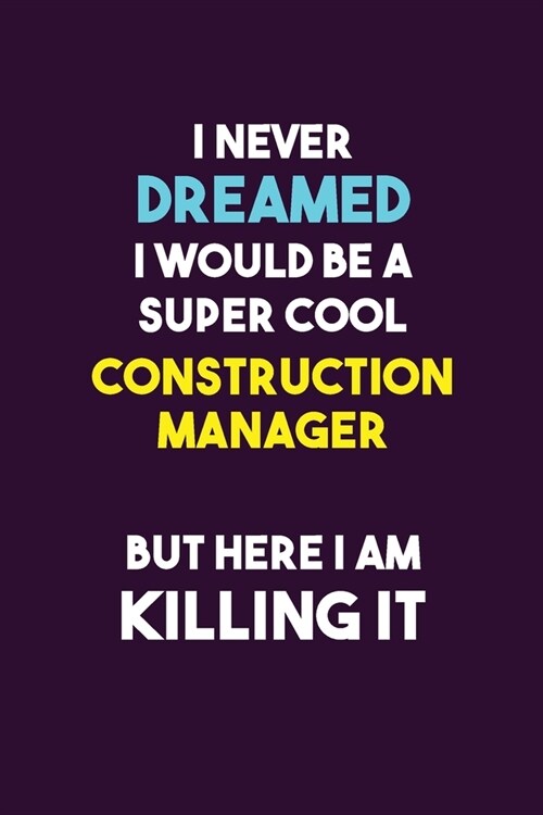 I Never Dreamed I would Be A Super Cool Construction Manager But Here I Am Killing It: 6X9 120 pages Career Notebook Unlined Writing Journal (Paperback)