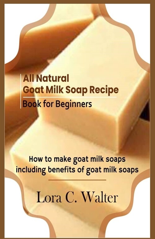 All Natural Goat Milk Soap Recipe Book for Beginners: How to make goat milk soaps (Paperback)