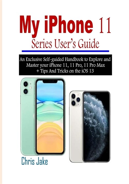 My iPhone 11 Series Users Guide: An Exclusive Self-Guided Handbook to Explore and Master Your iPhone 11, 11 Pro, 11 Pro Max + Tips and Tricks on the (Paperback)