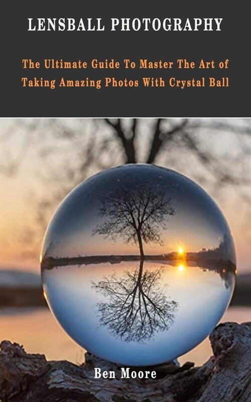 Lensball Photography: The Ultimate Guide To Master The Art Of Taking Amazing Photos With Crystal Ball (Paperback)