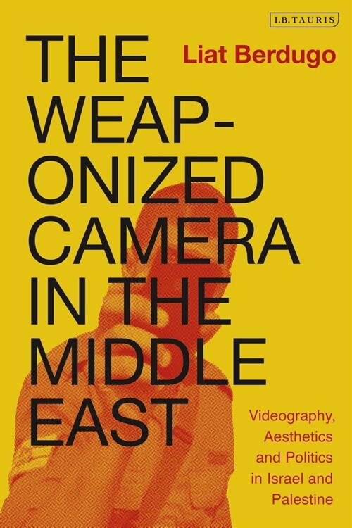 The Weaponized Camera in the Middle East : Videography, Aesthetics, and Politics in Israel and Palestine (Hardcover)