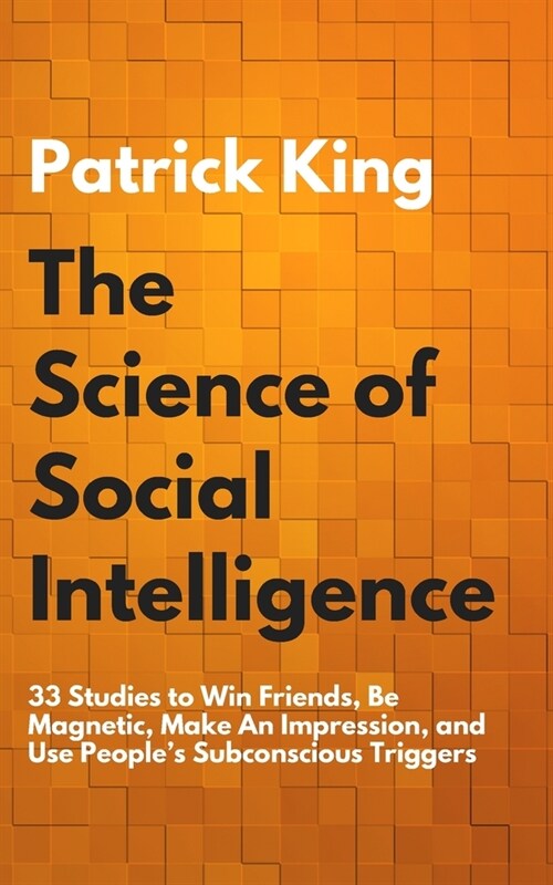 The Science of Social Intelligence: 33 Studies to Win Friends, Be Magnetic, Make An Impression, and Use Peoples Subconscious Triggers (Paperback)