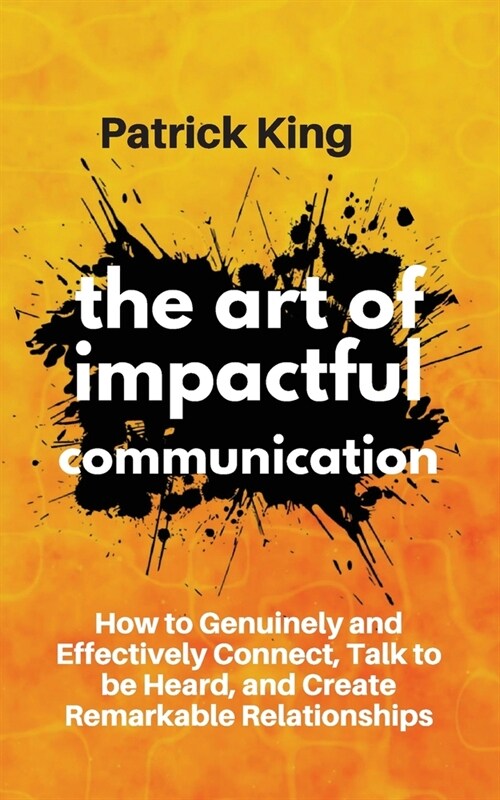 The Art of Impactful Communication: How to Genuinely and Effectively Connect, Talk to be Heard, and Create Remarkable Relationships (Paperback)