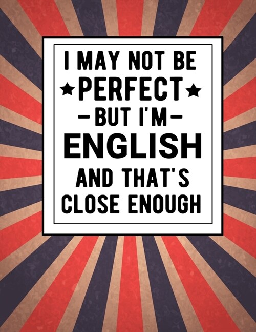 I May Not Be Perfect But Im English And Thats Close Enough: Funny Notebook 100 Pages 8.5x11 English Family Heritage England Gifts (Paperback)