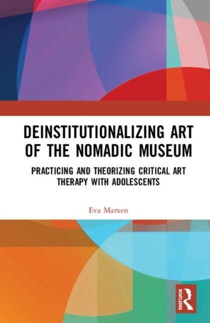 Deinstitutionalizing Art of the Nomadic Museum: Practicing and Theorizing Critical Art Therapy with Adolescents (Hardcover)