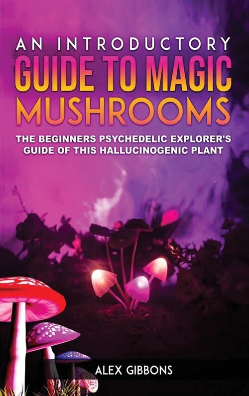 An Introductory Guide to Magic Mushrooms: The Beginners Psychedelic Explorers Guide of This Hallucinogenic Plant (Hardcover)