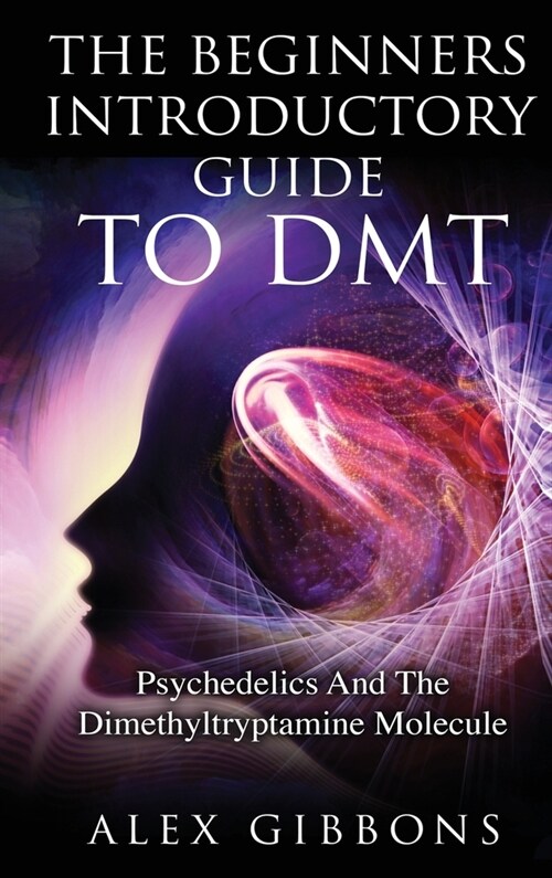 The Beginners Introductory Guide To DMT - Psychedelics And The Dimethyltryptamine Molecule (Hardcover)