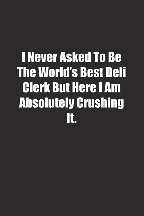 I Never Asked To Be The Worlds Best Deli Clerk But Here I Am Absolutely Crushing It.: Lined notebook (Paperback)