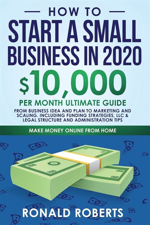 How to Start a Small Business in 2020: 10,000/Month Ultimate Guide - From Business Idea and Plan to Marketing and Scaling, including Funding Strategie (Paperback)