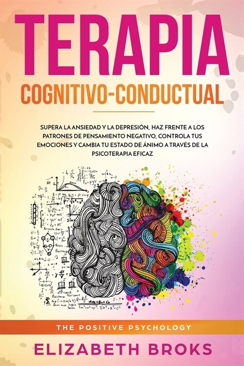 Terapia Cognitivo-Conductual: Supera la ansiedad y la depresi?, haz frente a los patrones de pensamiento negativo, controla tus emociones y cambia (Paperback)