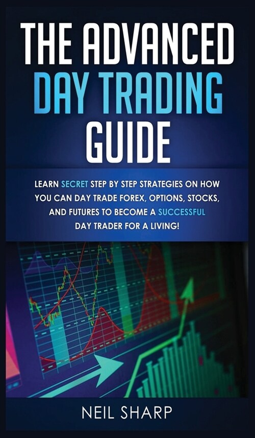 The Advanced Day Trading Guide: Learn Secret Step by Step Strategies on How You Can Day Trade Forex, Options, Stocks, and Futures to Become a SUCCESSF (Hardcover)