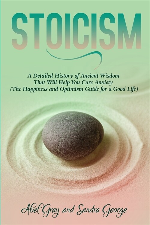 Stoicism: A Detailed History of Ancient Wisdom That Will Help You Cure Anxiety (The Happiness and Optimism Guide for a Good Life (Paperback)