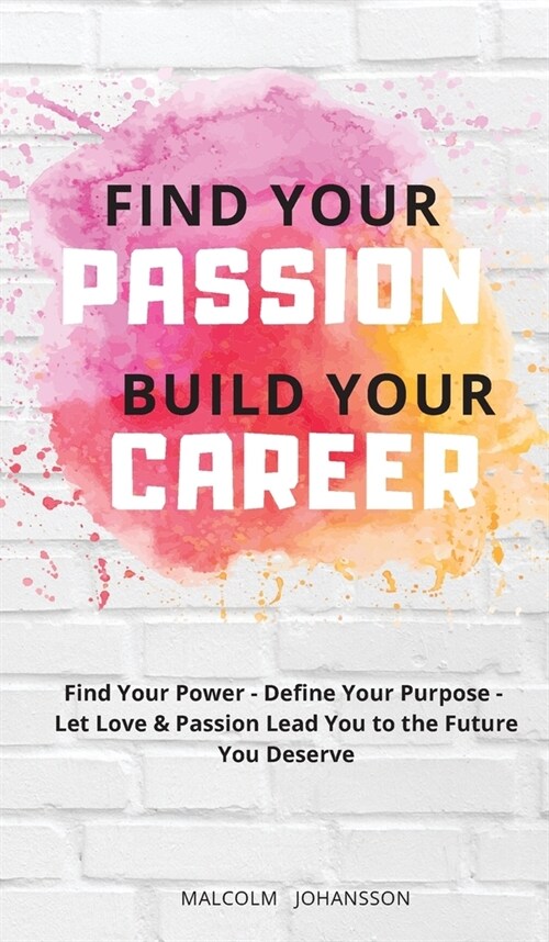 Find Your Passion Build Your Career: Find your Power - Define your Purpose - Let Love & Passion lead you to the Future you Deserve (Hardcover)