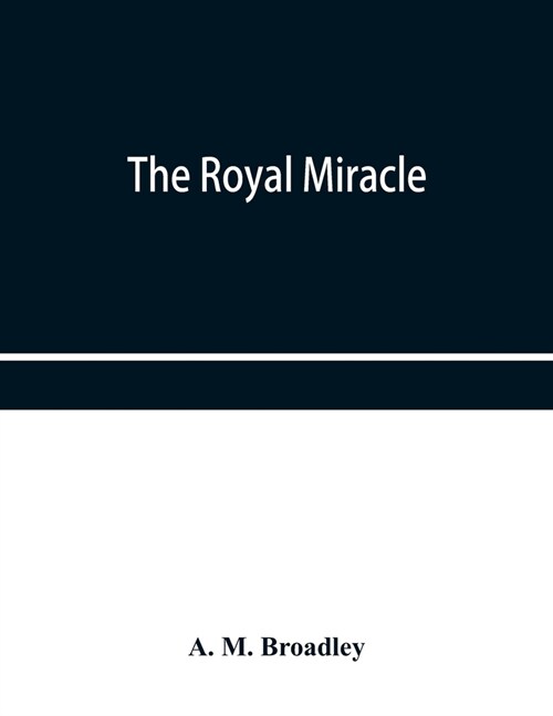 The Royal Miracle: A collection of rare Tracts, Broadsides, Letters, Prints, & Ballads Concerning the Wanderings of Charles II. After the (Paperback)