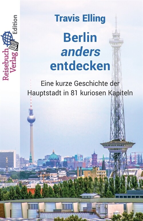 Berlin anders entdecken: Eine kurze Geschichte der Hauptstadt in 81 kuriosen Kapiteln (Paperback)
