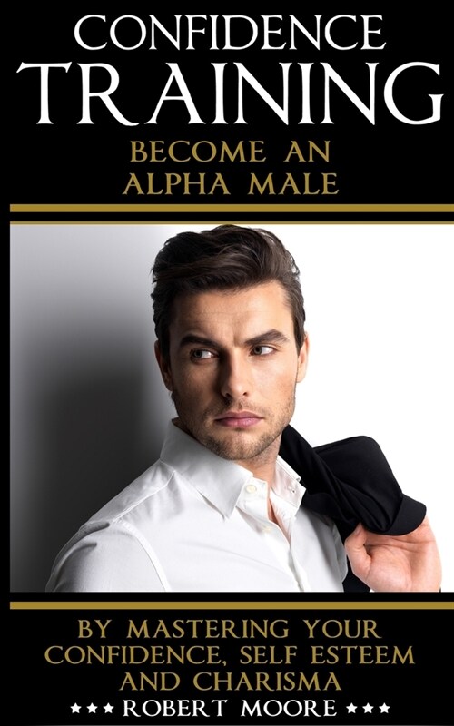 Confidence Training: Become An Alpha Male by Mastering Your Confidence, Self Esteem & Charisma (Paperback)