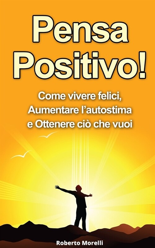 Pensa Positivo: Come Vivere Felici, Aumentare lAutostima e Ottenere Ci?Che Vuoi (Paperback)