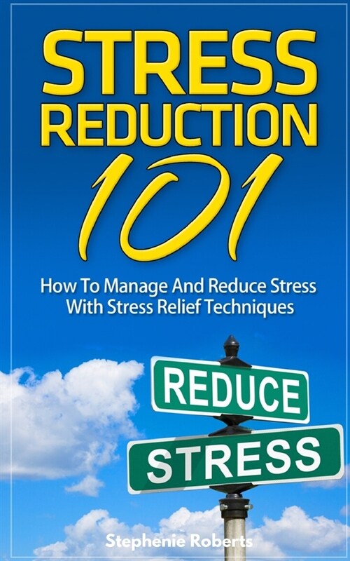 Stress: Stress Reduction 101 - How To Manage And Reduce Stress With Stress Relief Techniques (Paperback)