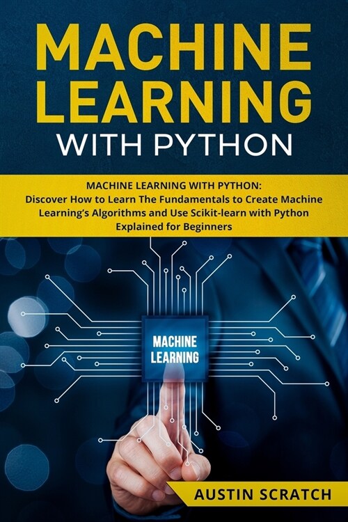 Machine Learning with Python: Discover How to Learn The Fundamentals to Create Machine Learnings Algorithms and Use Scikit-learn with Python Even Y (Paperback)