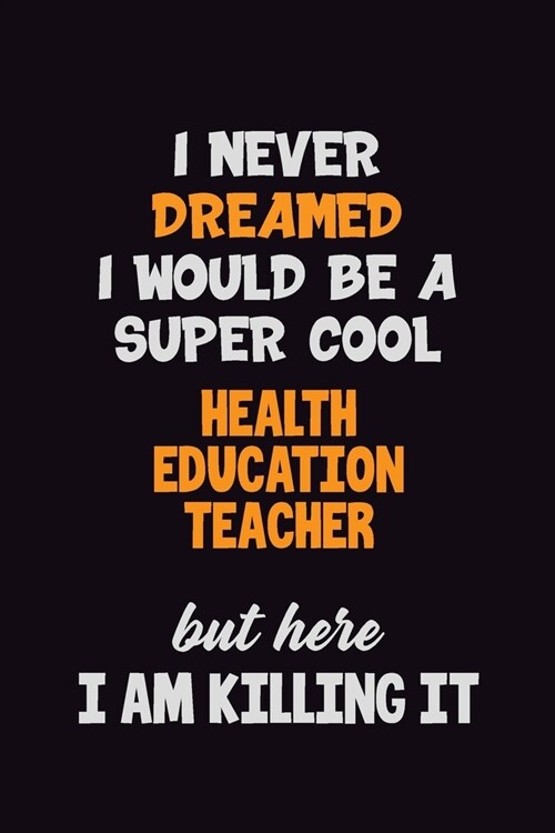 I Never Dreamed I would Be A Super Cool Health Education Teacher But Here I Am Killing It: 6x9 120 Pages Career Pride Motivational Quotes Blank Lined (Paperback)