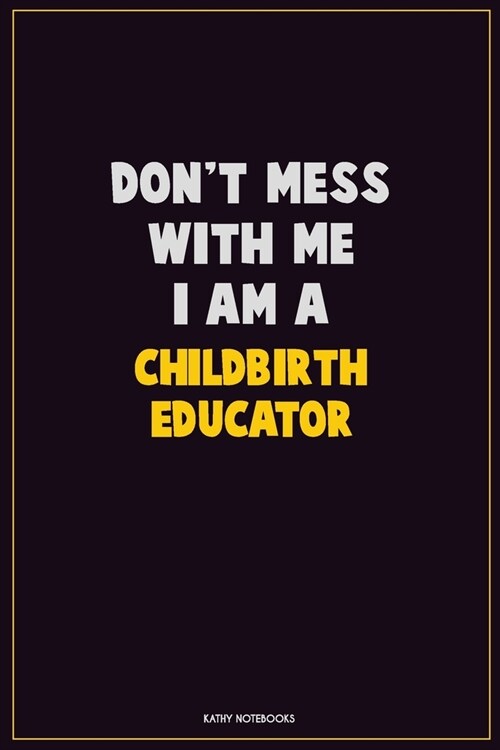 Dont Mess With Me, I Am A Childbirth Educator: Career Motivational Quotes 6x9 120 Pages Blank Lined Notebook Journal (Paperback)