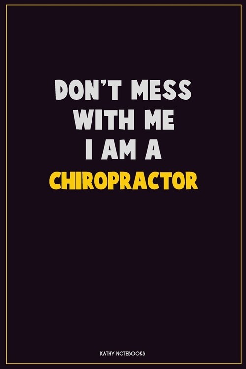 Dont Mess With Me, I Am A Chiropractor: Career Motivational Quotes 6x9 120 Pages Blank Lined Notebook Journal (Paperback)