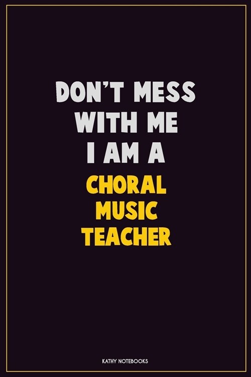 Dont Mess With Me, I Am A Choral Music Teacher: Career Motivational Quotes 6x9 120 Pages Blank Lined Notebook Journal (Paperback)