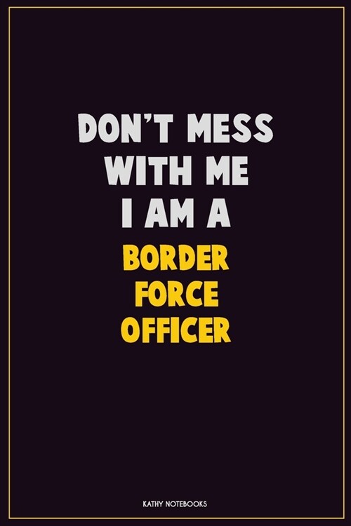 Dont Mess With Me, I Am A Border force officer: Career Motivational Quotes 6x9 120 Pages Blank Lined Notebook Journal (Paperback)