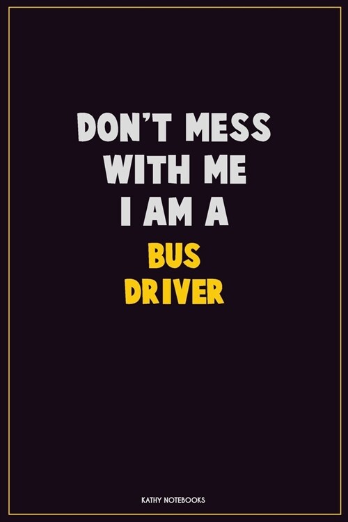 Dont Mess With Me, I Am A Bus Driver: Career Motivational Quotes 6x9 120 Pages Blank Lined Notebook Journal (Paperback)