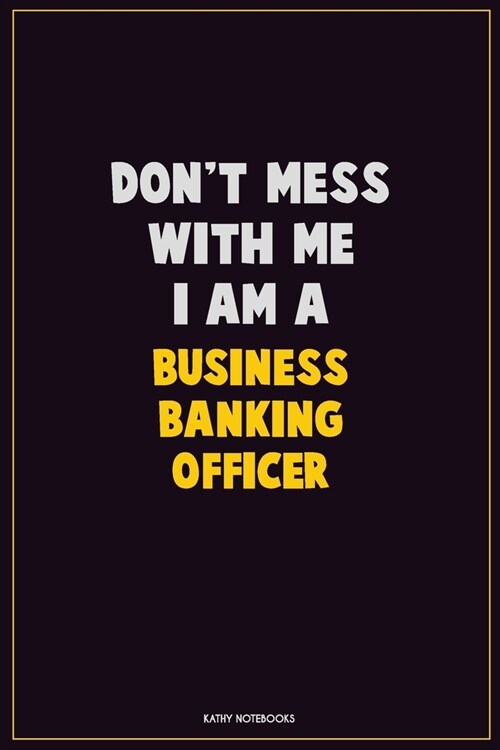 Dont Mess With Me, I Am A Business Banking Officer: Career Motivational Quotes 6x9 120 Pages Blank Lined Notebook Journal (Paperback)