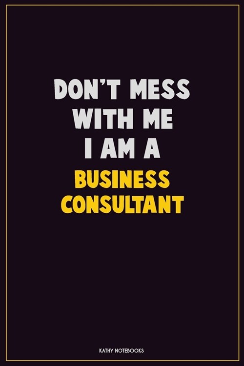 Dont Mess With Me, I Am A Business Consultant: Career Motivational Quotes 6x9 120 Pages Blank Lined Notebook Journal (Paperback)
