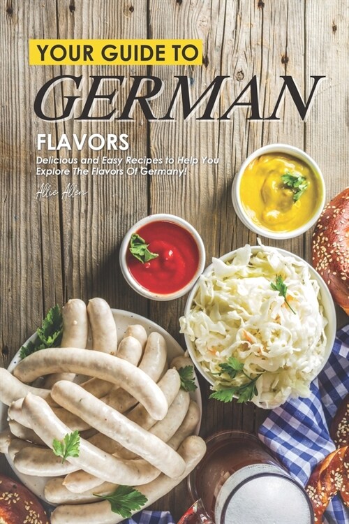 Your Guide to German Flavors: Delicious and Easy Recipes to Help You Explore the Flavors of Germany! (Paperback)