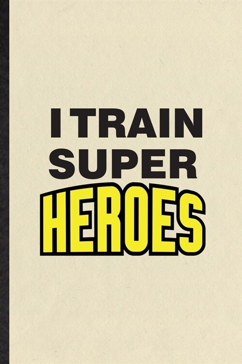 I Train Super Heroes: Funny Blank Lined Notebook/ Journal For Grade High School Teacher, Best Teacher Appreciation, Inspirational Saying Uni (Paperback)