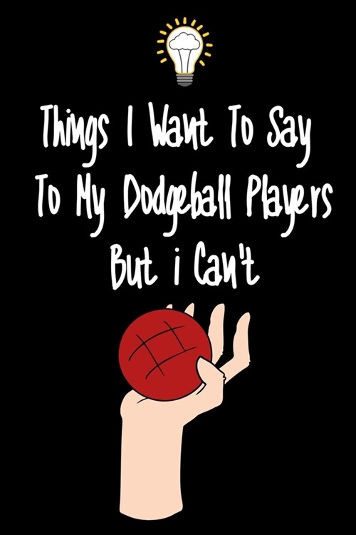 Things I want To Say To My Dodgeball Players But I Cant: Great Gift For An Amazing Dodgeball Coach and Dodgeball Coaching Equipment Dodgeball Journal (Paperback)