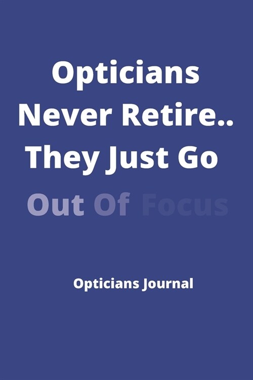 Opticians Never Retire..They Just Go Out Of Focus - Opticians Journal: Ideal Xmas/birthday Gift For Opticians, Optometrists - 120 pages 6 x 9 (Paperback)