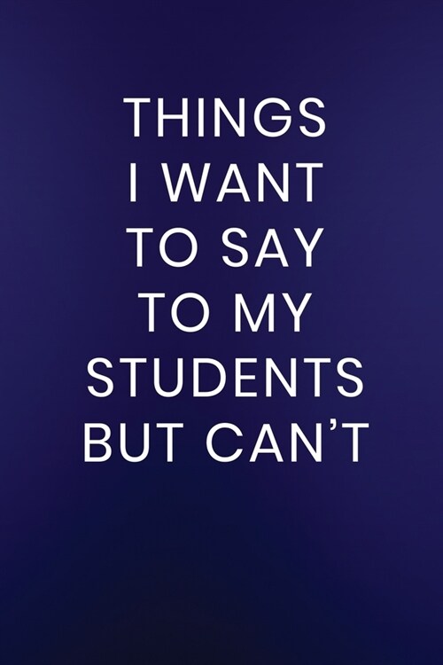 Things I Want to Say to My Students But Cant: Journal Notebook 100 Lined Pages (Paperback)