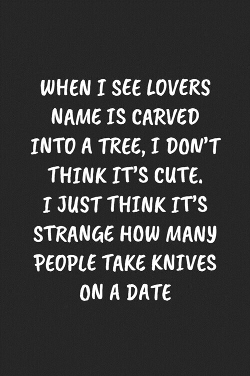 When I See Lovers Name Is Carved Into A Tree, I DonT Think ItS Cute. I Just Think Its Strange How Many People Take Knives On A Date: Funny Notebook (Paperback)