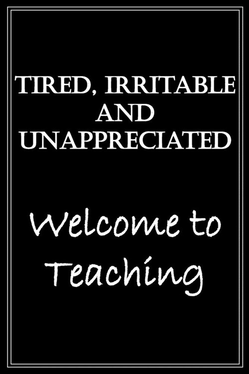 Tired, Irritable And Unappreciated, Welcome To Teaching: Funny Sarcastic Notebook Blank Lined Journal Gag Gift For Friends, Family, Co-workers, My Bos (Paperback)