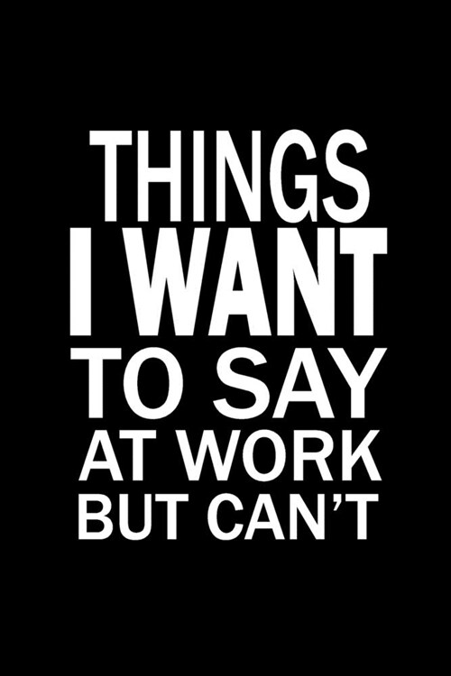 Things I Want To Say At Work But Cant: Funny Office Journals, Blank Lined Journal Coworker Notebook, 120 Pages, 6 x 9 Inches (Paperback)