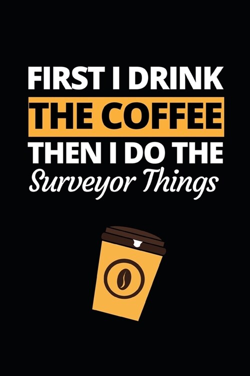 First I Drink The Coffee Then I Do The Surveyor Things: Funny Surveyor Notebook/Journal (6 X 9) Gift For Christmas Or Birthday (Paperback)
