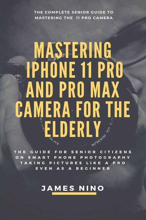 Mastering the iPhone 11 Pro and Pro Max Camera for the Elderly: The Guide for Senior Citizens on Smart Phone Photography Taking Pictures like a Pro Ev (Paperback)