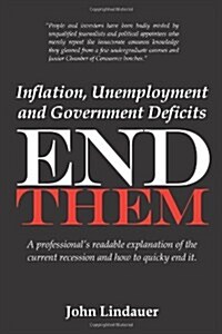 Inflation, Unemployment and Government Deficits: End Them: A professionals readable explanation of the current recession and how to quickly end it. (Paperback)