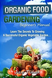 Organic Gardening Beginners Manual: The ultimate Take-You-By-The-Hand beginners gardening manual for creating and managing your own organic garden (Paperback)