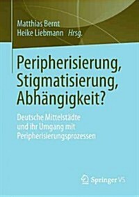 Peripherisierung, Stigmatisierung, Abh?gigkeit?: Deutsche Mittelst?te Und Ihr Umgang Mit Peripherisierungsprozessen. (Paperback, 2013)