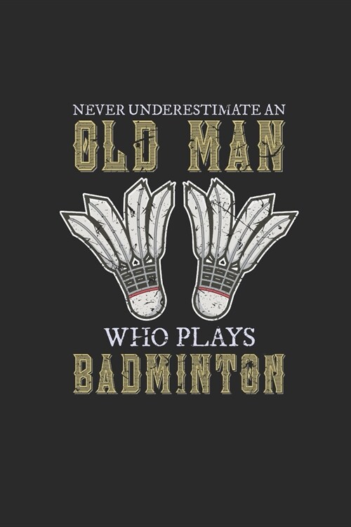 Never Underestimate An Old Man Who Plays Badminton: Never Underestimate Notebook, Dotted Bullet (6 x 9 - 120 pages) Sports and Recreations Themed No (Paperback)