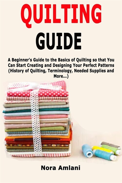 Quilting Guide: A Beginners Guide to the Basics of Quilting so that You Can Start Creating and Designing Your Perfect Patterns (Histo (Paperback)